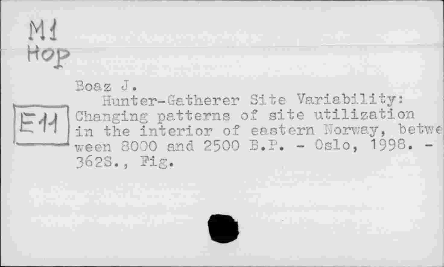 ﻿Ml
Hop
Boaz J.
_____ Hunter-Gatherer Site Variability:
pjj Changing patterns of site utilization
in the interior of eastern Norway, betwe
-----‘ween 8000 and 2500 B.P. - Oslo, 1998. -
362S., Fig.